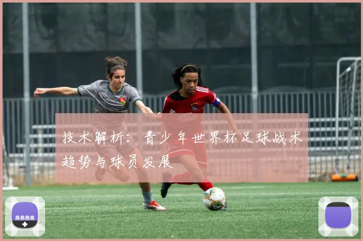 技术解析：青少年世界杯足球战术趋势与球员发展