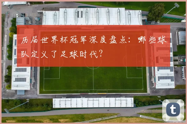 历届世界杯冠军深度盘点:哪些球队定义了足球时代?