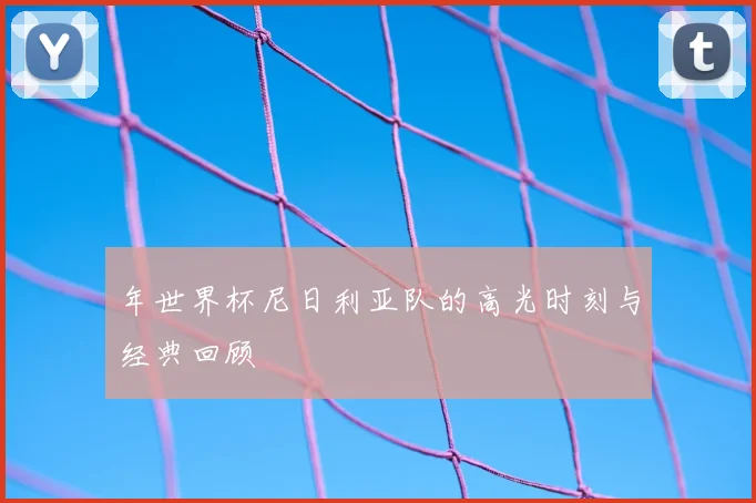年世界杯尼日利亚队的高光时刻与经典回顾
