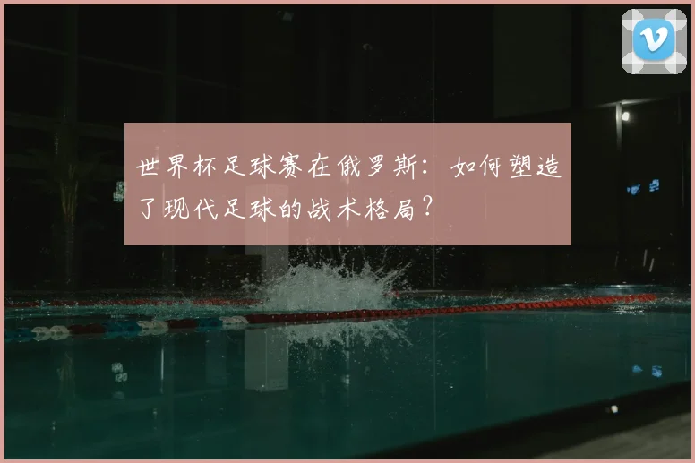 世界杯足球赛在俄罗斯:如何塑造了现代足球的战术格局?