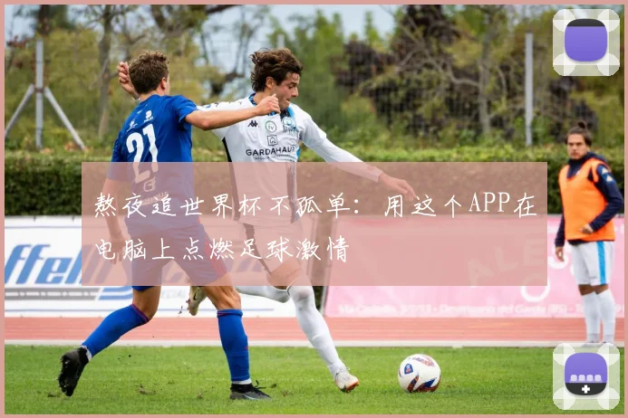 熬夜追世界杯不孤单：用这个APP在电脑上点燃足球激情