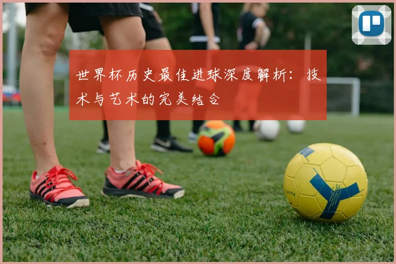 世界杯历史最佳进球深度解析：技术与艺术的完美结合
