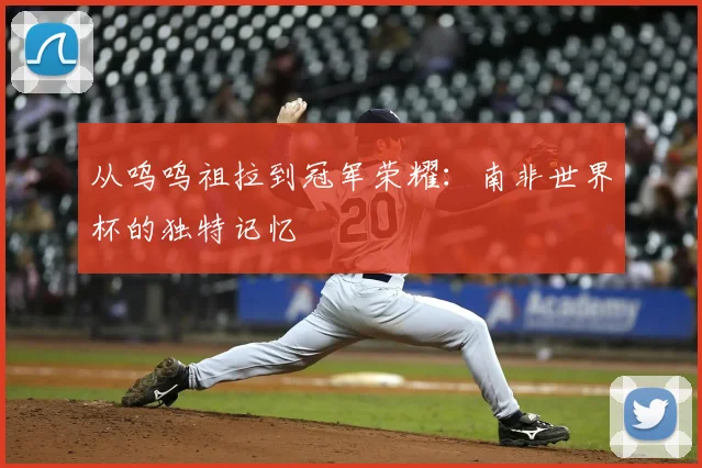 从呜呜祖拉到冠军荣耀:南非世界杯的独特记忆