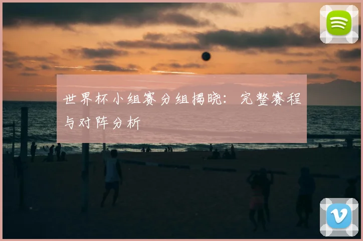 世界杯小组赛分组揭晓：完整赛程与对阵分析
