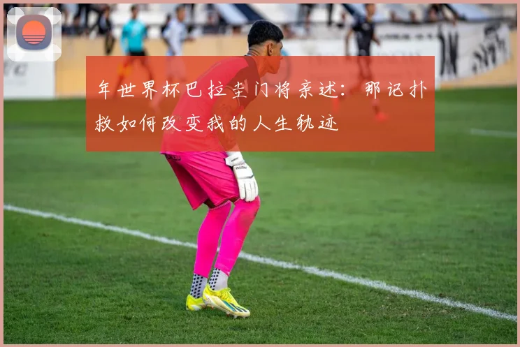 年世界杯巴拉圭门将亲述：那记扑救如何改变我的人生轨迹
