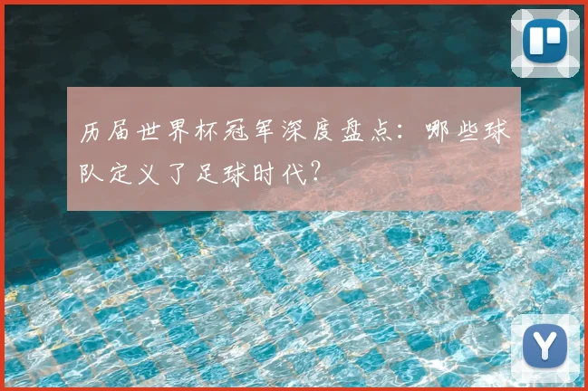 历届世界杯冠军深度盘点:哪些球队定义了足球时代?