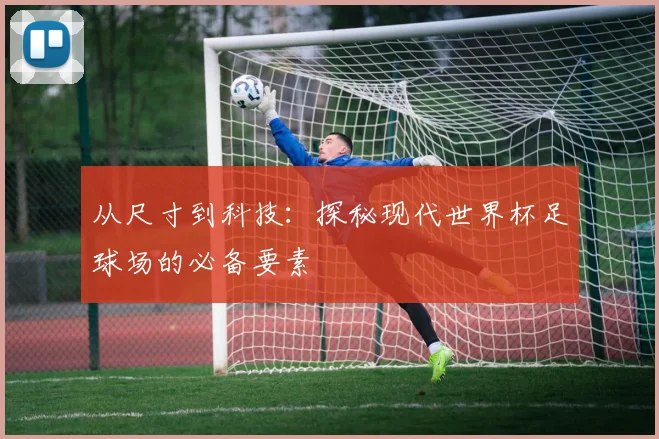 从尺寸到科技：探秘现代世界杯足球场的必备要素