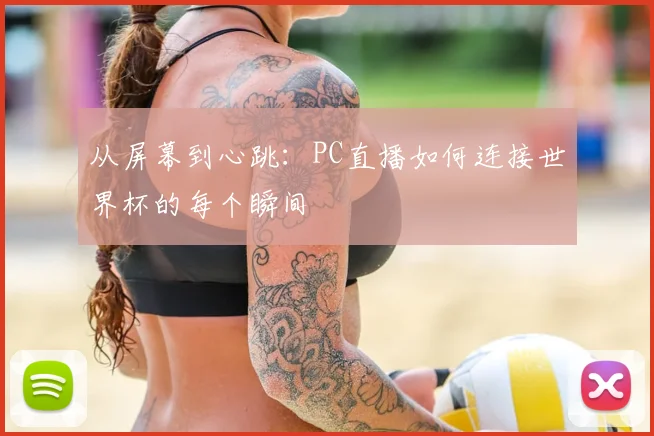 从屏幕到心跳：PC直播如何连接世界杯的每个瞬间