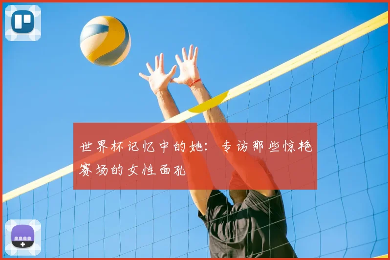世界杯记忆中的她:专访那些惊艳赛场的女性面孔