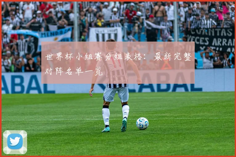 世界杯小组赛分组表格：最新完整对阵名单一览