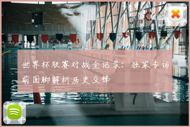 世界杯联赛对战全记录:独家专访前国脚解析历史交锋