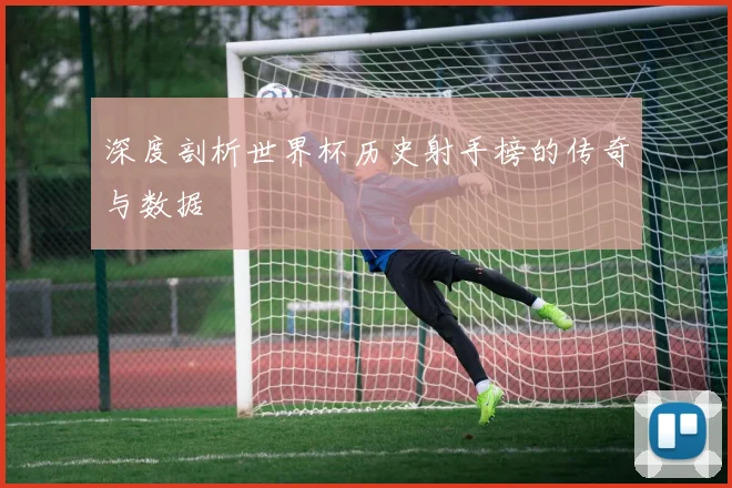 深度剖析世界杯历史射手榜的传奇与数据