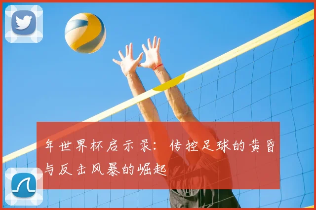 年世界杯启示录：传控足球的黄昏与反击风暴的崛起