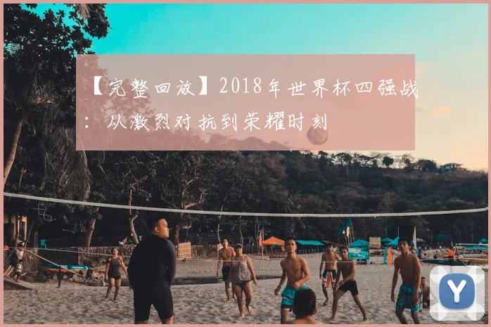 【完整回放】2018年世界杯四强战:从激烈对抗到荣耀时刻