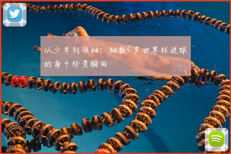 从少年到领袖：细数C罗世界杯进球的每个珍贵瞬间