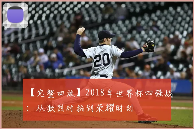 【完整回放】2018年世界杯四强战:从激烈对抗到荣耀时刻