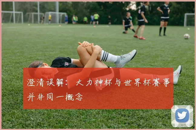 澄清误解：大力神杯与世界杯赛事并非同一概念