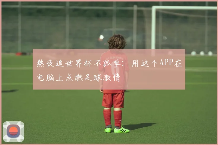 熬夜追世界杯不孤单：用这个APP在电脑上点燃足球激情