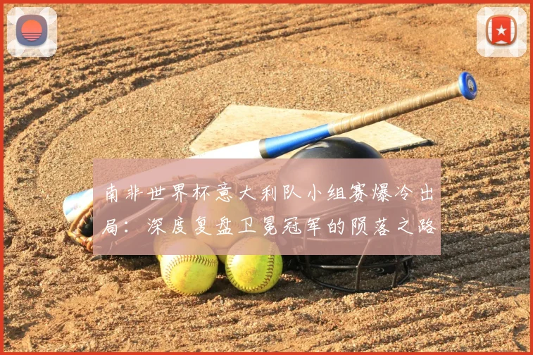 南非世界杯意大利队小组赛爆冷出局:深度复盘卫冕冠军的陨落之路