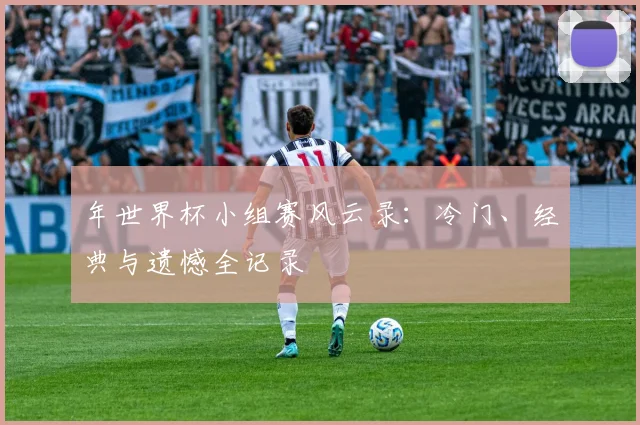 年世界杯小组赛风云录：冷门、经典与遗憾全记录