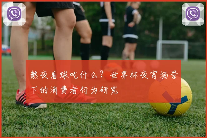 熬夜看球吃什么？世界杯夜宵场景下的消费者行为研究