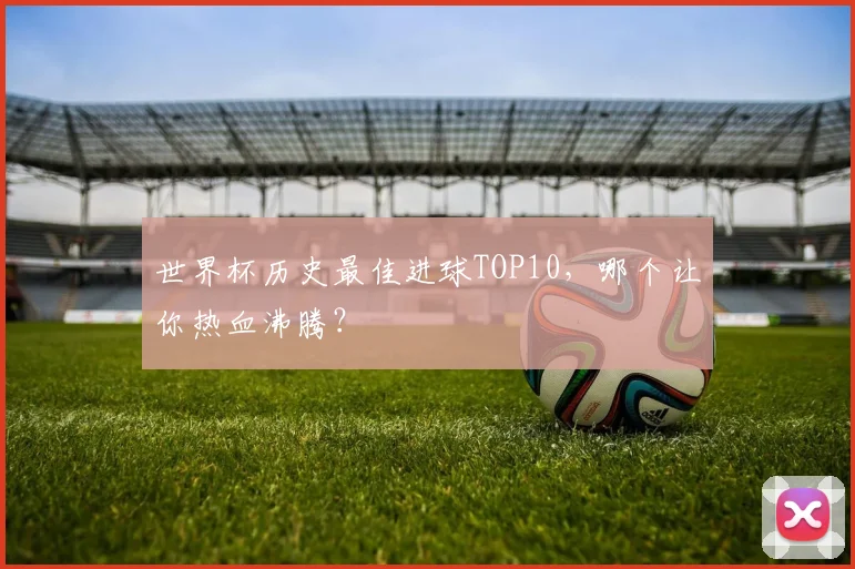 世界杯历史最佳进球TOP10，哪个让你热血沸腾？