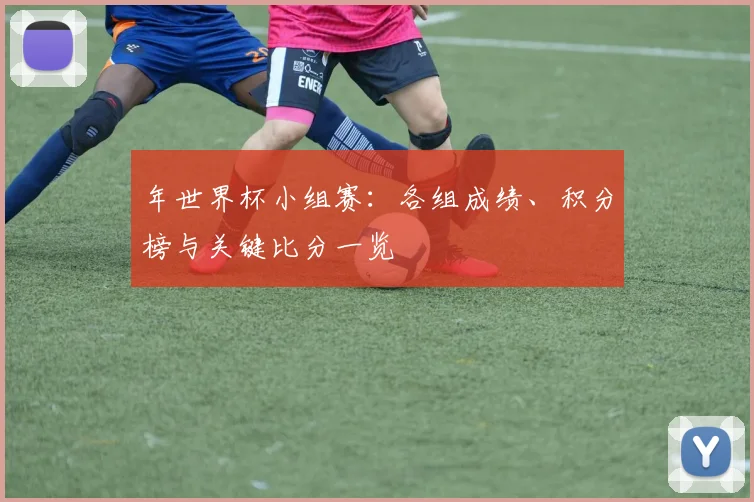 年世界杯小组赛：各组成绩、积分榜与关键比分一览
