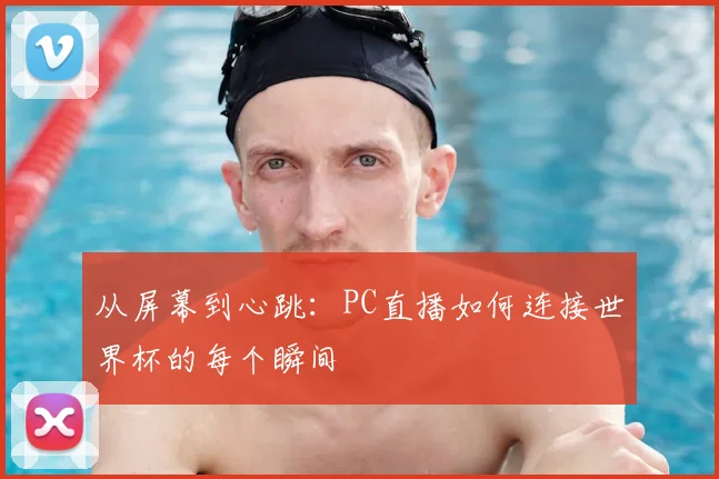 从屏幕到心跳：PC直播如何连接世界杯的每个瞬间