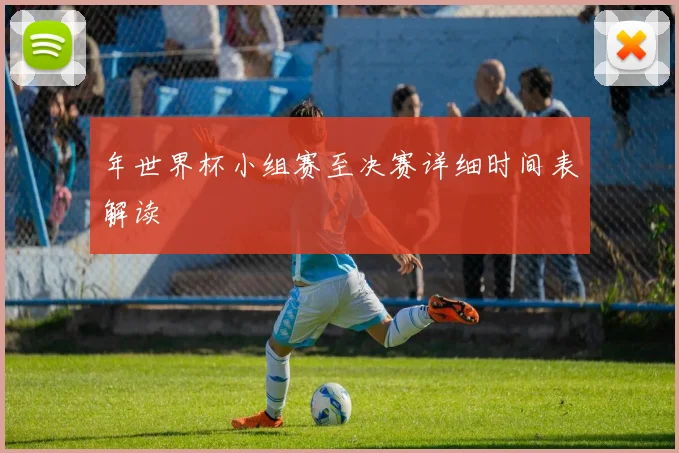 年世界杯小组赛至决赛详细时间表解读