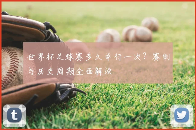 世界杯足球赛多久举行一次？赛制与历史周期全面解读