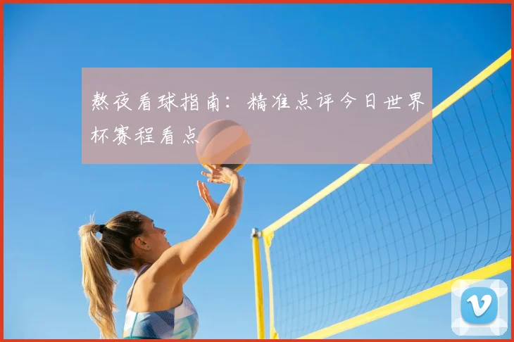熬夜看球指南：精准点评今日世界杯赛程看点