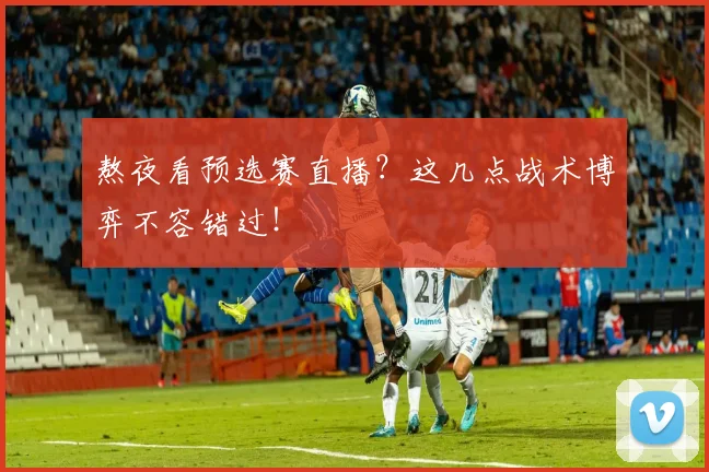 熬夜看预选赛直播？这几点战术博弈不容错过！