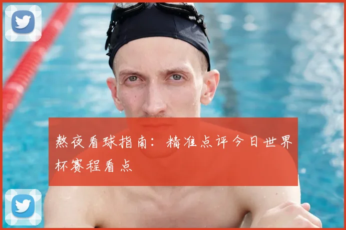 熬夜看球指南：精准点评今日世界杯赛程看点