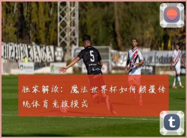独家解读:魔法世界杯如何颠覆传统体育竞技模式