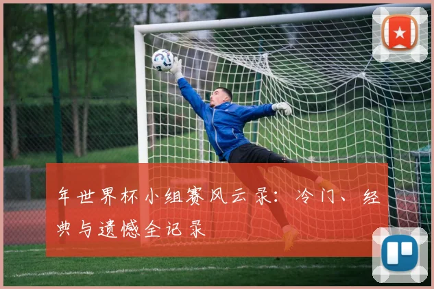 年世界杯小组赛风云录：冷门、经典与遗憾全记录
