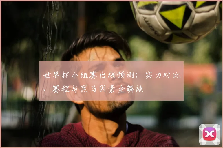 世界杯小组赛出线预测：实力对比、赛程与黑马因素全解读