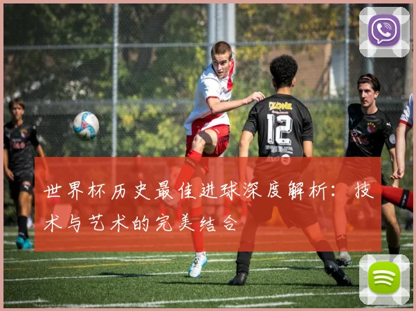 世界杯历史最佳进球深度解析:技术与艺术的完美结合