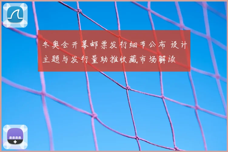 冬奥会开幕邮票发行细节公布 设计主题与发行量助推收藏市场解读