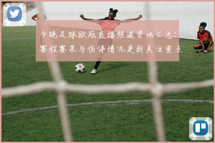 今晚足球欧冠直播频道资讯汇总：赛程赛果与伤停情况更新关注重点