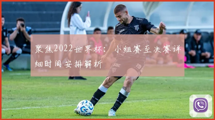 聚焦2022世界杯：小组赛至决赛详细时间安排解析