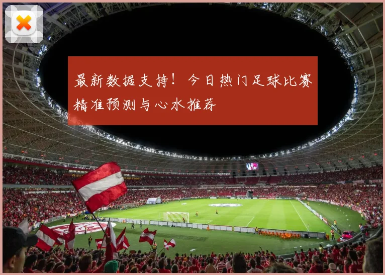 最新数据支持！今日热门足球比赛精准预测与心水推荐