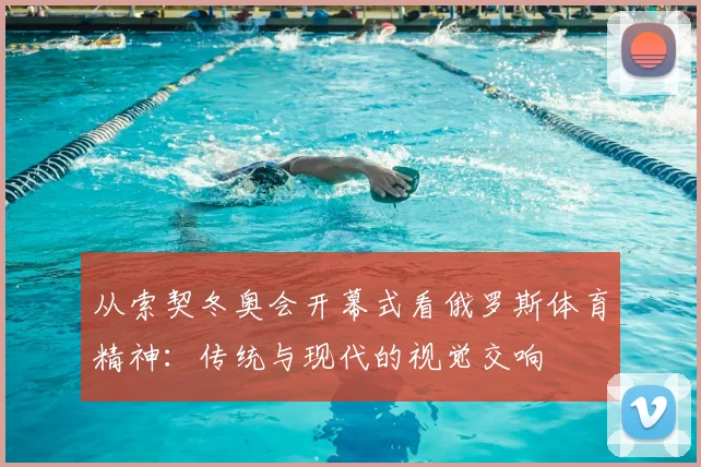 从索契冬奥会开幕式看俄罗斯体育精神：传统与现代的视觉交响