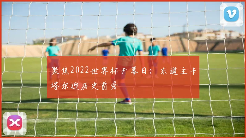 聚焦2022世界杯开幕日：东道主卡塔尔迎历史首秀