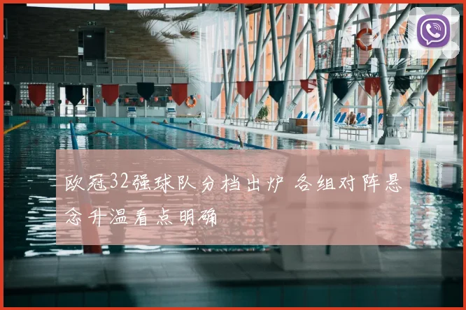 欧冠32强球队分档出炉 各组对阵悬念升温看点明确