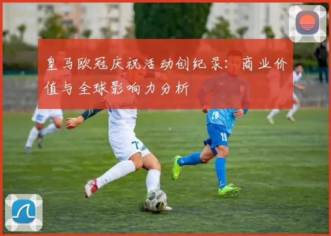 皇马欧冠庆祝活动创纪录：商业价值与全球影响力分析