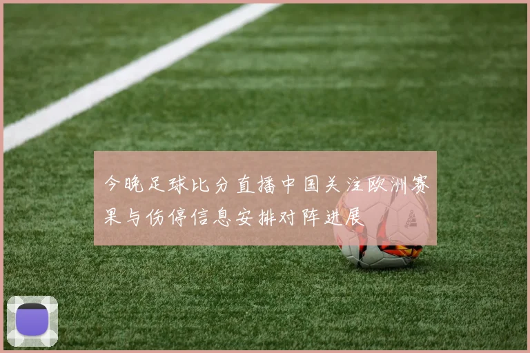 今晚足球比分直播中国关注欧洲赛果与伤停信息安排对阵进展