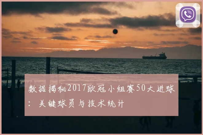 数据揭秘2017欧冠小组赛50大进球：关键球员与技术统计