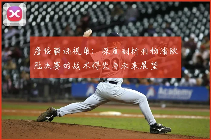 詹俊解说视角：深度剖析利物浦欧冠决赛的战术得失与未来展望