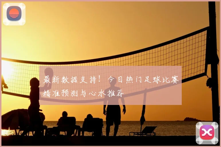 最新数据支持！今日热门足球比赛精准预测与心水推荐