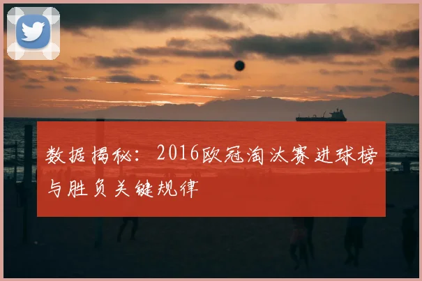 数据揭秘：2016欧冠淘汰赛进球榜与胜负关键规律